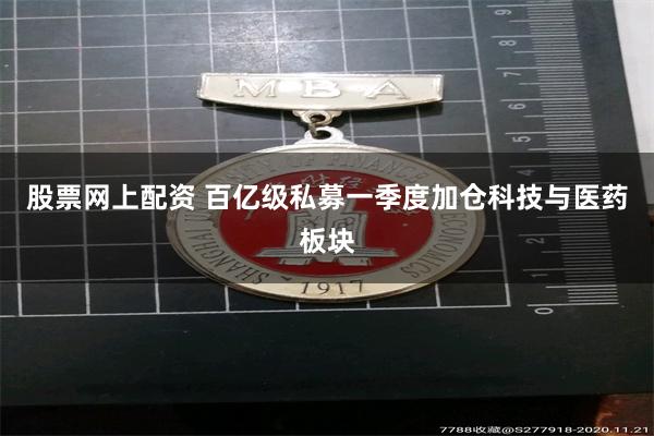 股票网上配资 百亿级私募一季度加仓科技与医药板块
