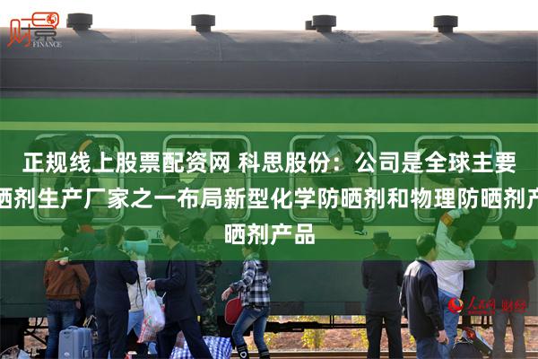 正规线上股票配资网 科思股份：公司是全球主要防晒剂生产厂家之一布局新型化学防晒剂和物理防晒剂产品