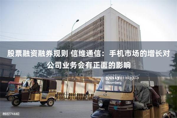 股票融资融券规则 信维通信：手机市场的增长对公司业务会有正面的影响