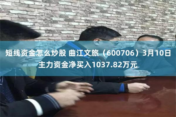 短线资金怎么炒股 曲江文旅（600706）3月10日主力资金净买入1037.82万元
