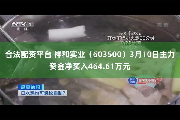 合法配资平台 祥和实业（603500）3月10日主力资金净买入464.61万元