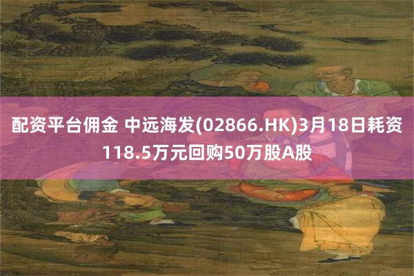 配资平台佣金 中远海发(02866.HK)3月18日耗资118.5万元回购50万股A股
