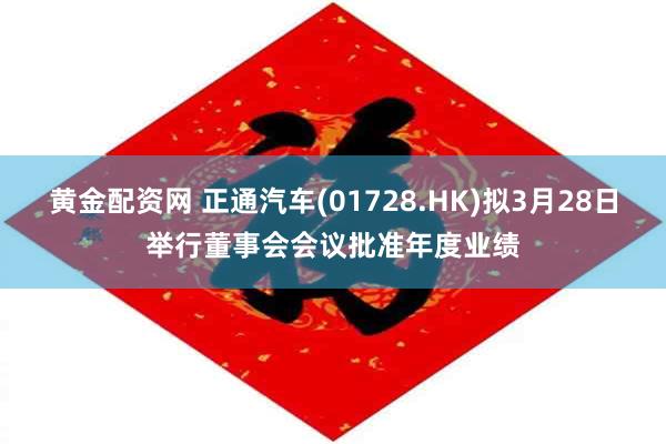 黄金配资网 正通汽车(01728.HK)拟3月28日举行董事会会议批准年度业绩