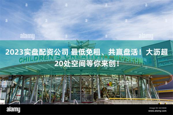 2023实盘配资公司 最低免租、共赢盘活！大沥超20处空间等你来创！