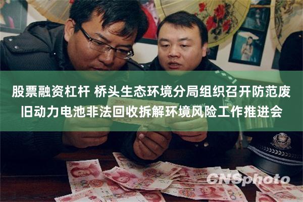 股票融资杠杆 桥头生态环境分局组织召开防范废旧动力电池非法回收拆解环境风险工作推进会