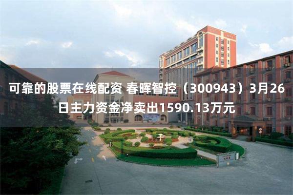 可靠的股票在线配资 春晖智控（300943）3月26日主力资金净卖出1590.13万元