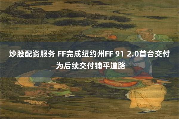 炒股配资服务 FF完成纽约州FF 91 2.0首台交付 为后续交付铺平道路