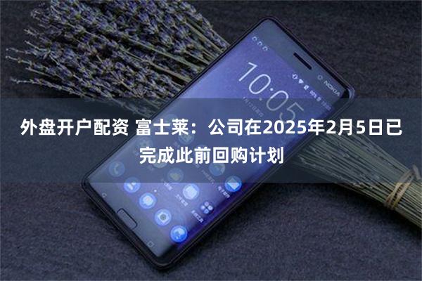 外盘开户配资 富士莱：公司在2025年2月5日已完成此前回购计划