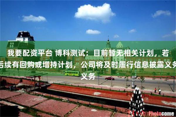 我要配资平台 博科测试：目前暂无相关计划，若后续有回购或增持计划，公司将及时履行信息披露义务