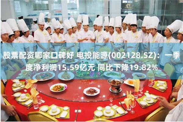 股票配资哪家口碑好 电投能源(002128.SZ)：一季度净利润15.59亿元 同比下降19.82%