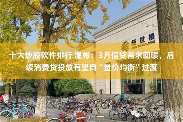 十大炒股软件排行 温彬：3月信贷需求回暖，后续消费贷投放有望向“量价均衡”过渡