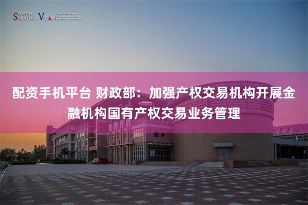 配资手机平台 财政部：加强产权交易机构开展金融机构国有产权交易业务管理