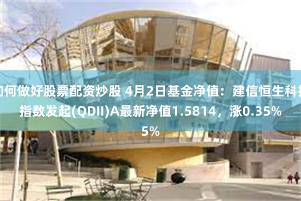 如何做好股票配资炒股 4月2日基金净值：建信恒生科技指数发起(QDII)A最新净值1.5814，涨0.35%