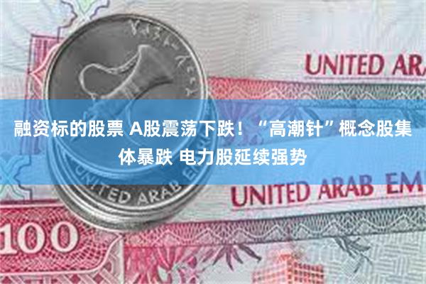 融资标的股票 A股震荡下跌！“高潮针”概念股集体暴跌 电力股延续强势