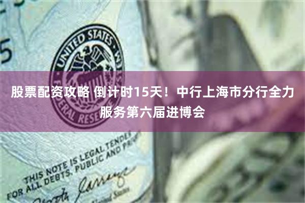 股票配资攻略 倒计时15天！中行上海市分行全力服务第六届进博会