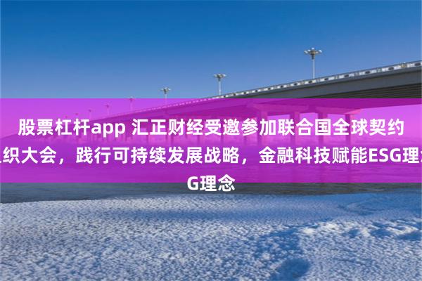 股票杠杆app 汇正财经受邀参加联合国全球契约组织大会，践行可持续发展战略，金融科技赋能ESG理念