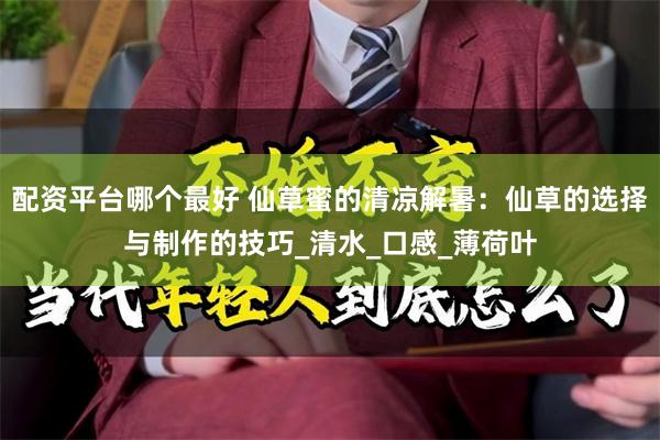 配资平台哪个最好 仙草蜜的清凉解暑：仙草的选择与制作的技巧_清水_口感_薄荷叶