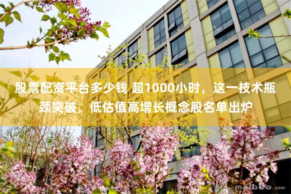 股票配资平台多少钱 超1000小时，这一技术瓶颈突破，低估值高增长概念股名单出炉