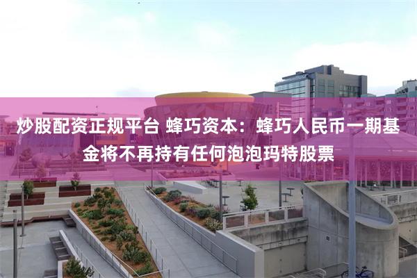 炒股配资正规平台 蜂巧资本：蜂巧人民币一期基金将不再持有任何泡泡玛特股票