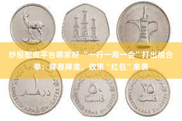 炒股配资平台哪家好 “一行一局一会”打出组合拳：降息降准，政策“红包”来袭