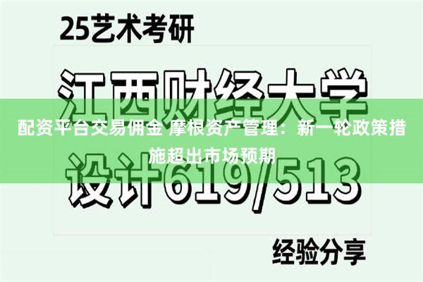 配资平台交易佣金 摩根资产管理：新一轮政策措施超出市场预期