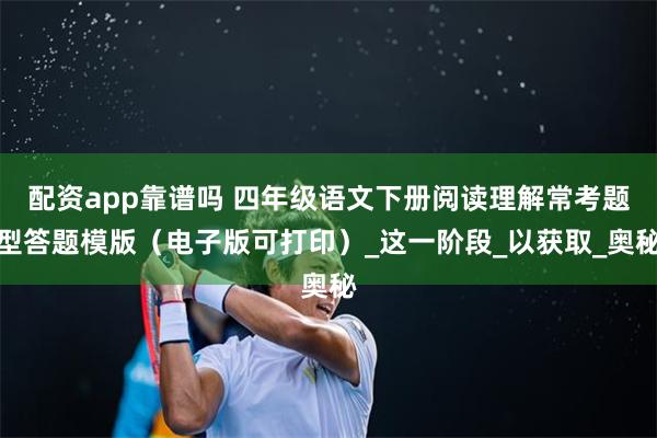 配资app靠谱吗 四年级语文下册阅读理解常考题型答题模版（电子版可打印）_这一阶段_以获取_奥秘
