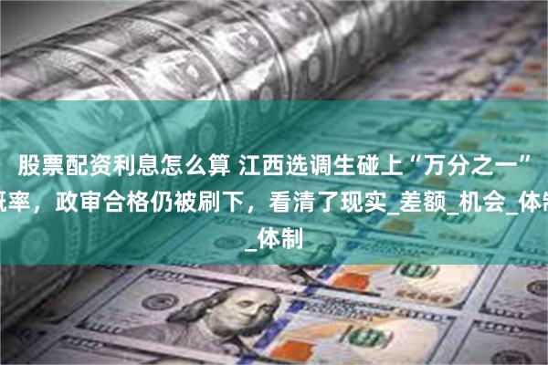 股票配资利息怎么算 江西选调生碰上“万分之一”概率，政审合格仍被刷下，看清了现实_差额_机会_体制