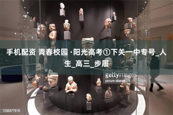 手机配资 青春校园 ·阳光高考①下关一中专号_人生_高三_步履