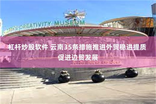 杠杆炒股软件 云南35条措施推进外贸稳进提质 促进边贸发展