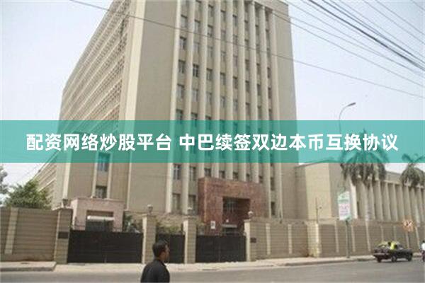 配资网络炒股平台 中巴续签双边本币互换协议
