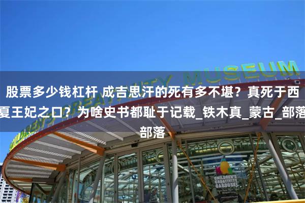 股票多少钱杠杆 成吉思汗的死有多不堪？真死于西夏王妃之口？为啥史书都耻于记载_铁木真_蒙古_部落