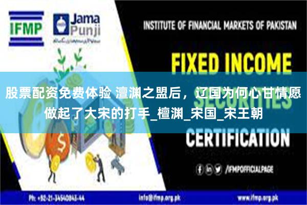 股票配资免费体验 澶渊之盟后，辽国为何心甘情愿做起了大宋的打手_檀渊_宋国_宋王朝