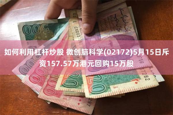 如何利用杠杆炒股 微创脑科学(02172)5月15日斥资157.57万港元回购15万股