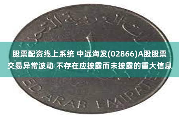 股票配资线上系统 中远海发(02866)A股股票交易异常波动 不存在应披露而未披露的重大信息