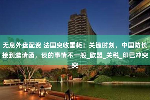 无息外盘配资 法国突收噩耗！关键时刻，中国防长接到邀请函，谈的事情不一般_欧盟_关税_印巴冲突