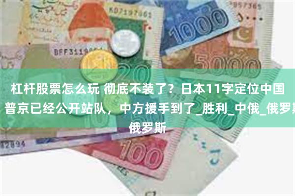 杠杆股票怎么玩 彻底不装了？日本11字定位中国，普京已经公开站队，中方援手到了_胜利_中俄_俄罗斯