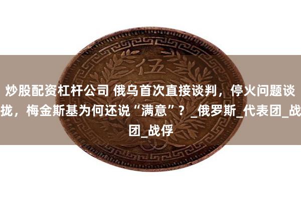 炒股配资杠杆公司 俄乌首次直接谈判，停火问题谈不拢，梅金斯基为何还说“满意”？_俄罗斯_代表团_战俘