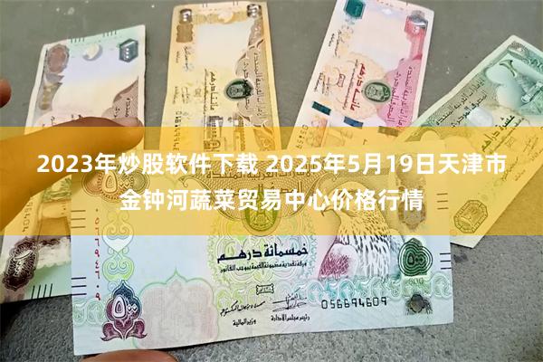 2023年炒股软件下载 2025年5月19日天津市金钟河蔬菜贸易中心价格行情