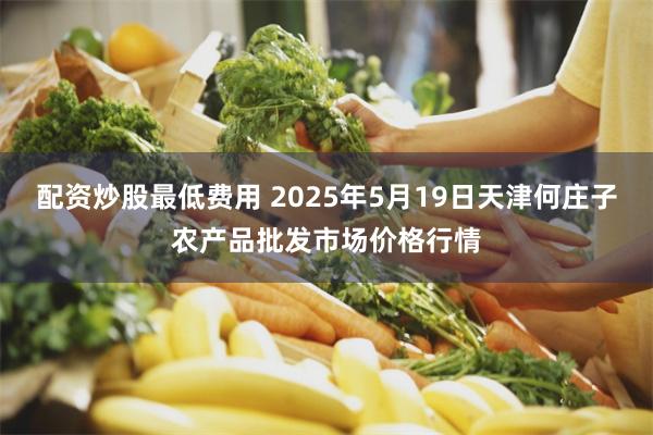 配资炒股最低费用 2025年5月19日天津何庄子农产品批发市场价格行情