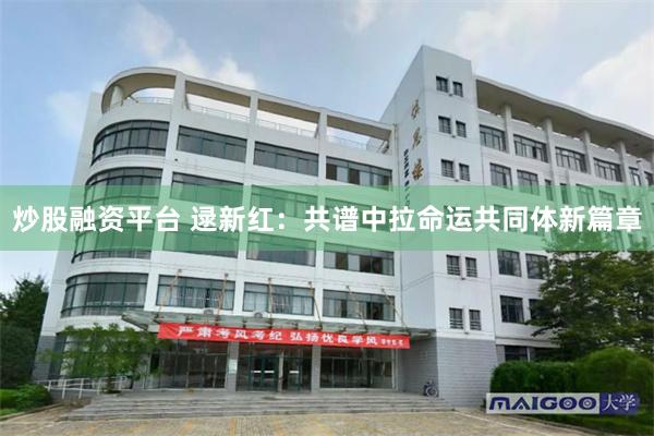 炒股融资平台 逯新红：共谱中拉命运共同体新篇章