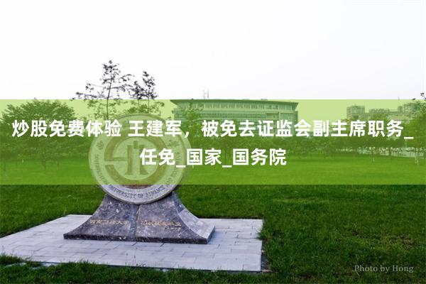 炒股免费体验 王建军，被免去证监会副主席职务_任免_国家_国务院