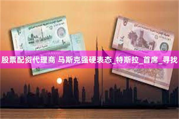 股票配资代理商 马斯克强硬表态_特斯拉_首席_寻找