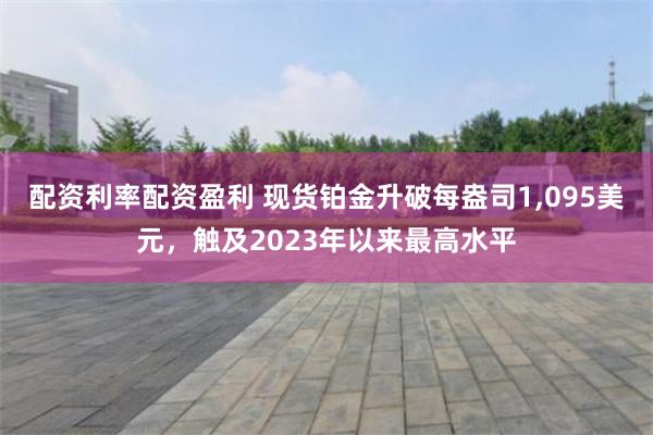 配资利率配资盈利 现货铂金升破每盎司1,095美元，触及2023年以来最高水平