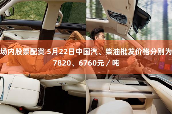 场内股票配资 5月22日中国汽、柴油批发价格分别为7820、6760元／吨