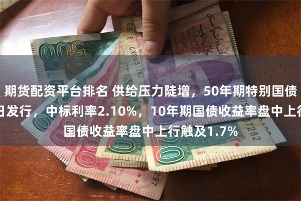 期货配资平台排名 供给压力陡增，50年期特别国债3900亿今日发行，中标利率2.10%，10年期国债收益率盘中上行触及1.7%