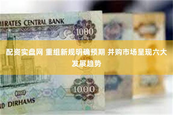 配资实盘网 重组新规明确预期 并购市场呈现六大发展趋势