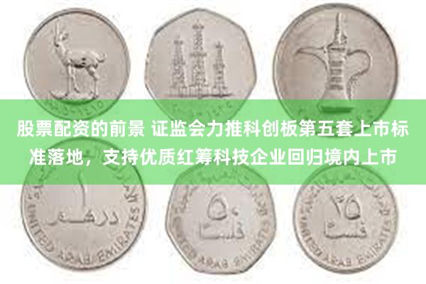 股票配资的前景 证监会力推科创板第五套上市标准落地，支持优质红筹科技企业回归境内上市