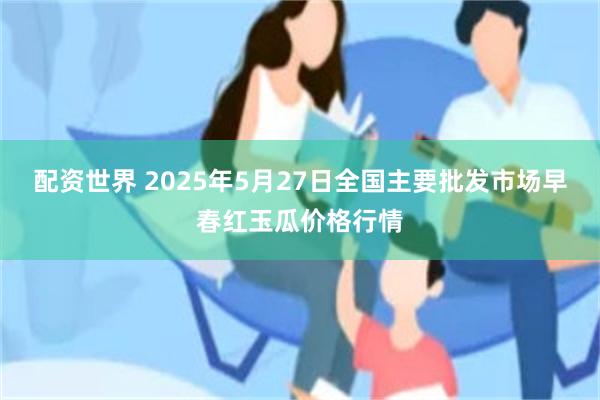 配资世界 2025年5月27日全国主要批发市场早春红玉瓜价格行情