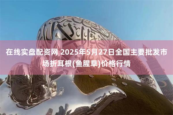 在线实盘配资网 2025年5月27日全国主要批发市场折耳根(鱼腥草)价格行情