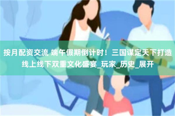 按月配资交流 端午假期倒计时！三国谋定天下打造线上线下双重文化盛宴_玩家_历史_展开